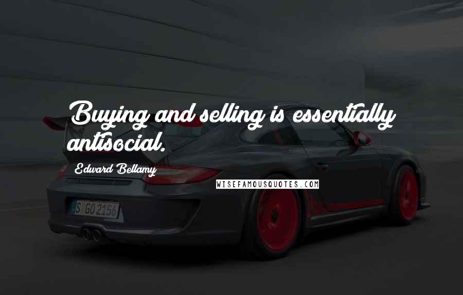 Edward Bellamy Quotes: Buying and selling is essentially antisocial.