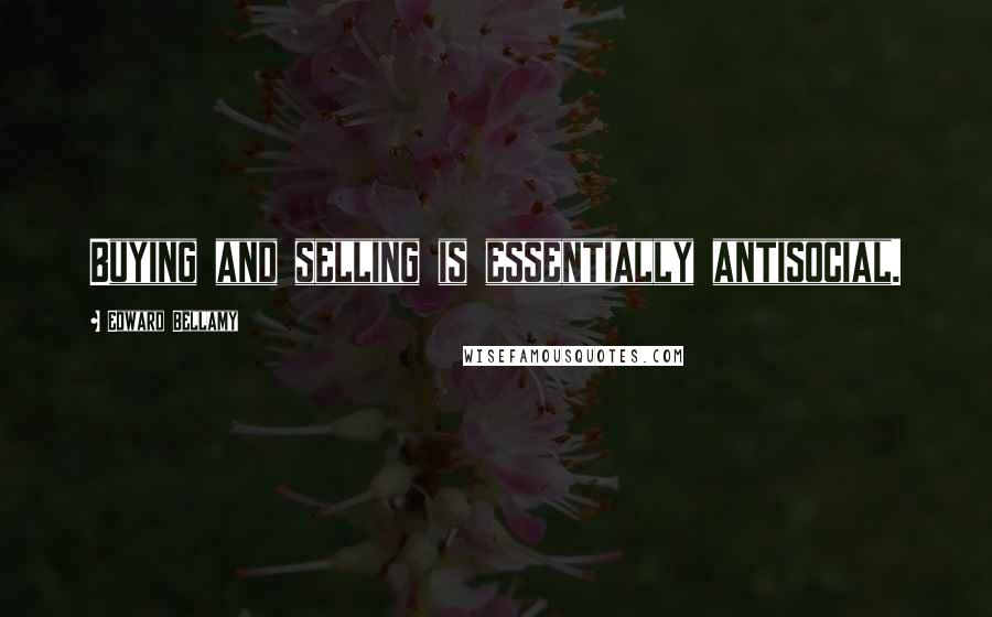 Edward Bellamy Quotes: Buying and selling is essentially antisocial.