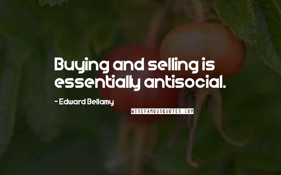 Edward Bellamy Quotes: Buying and selling is essentially antisocial.