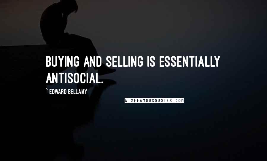 Edward Bellamy Quotes: Buying and selling is essentially antisocial.