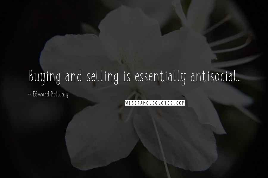 Edward Bellamy Quotes: Buying and selling is essentially antisocial.