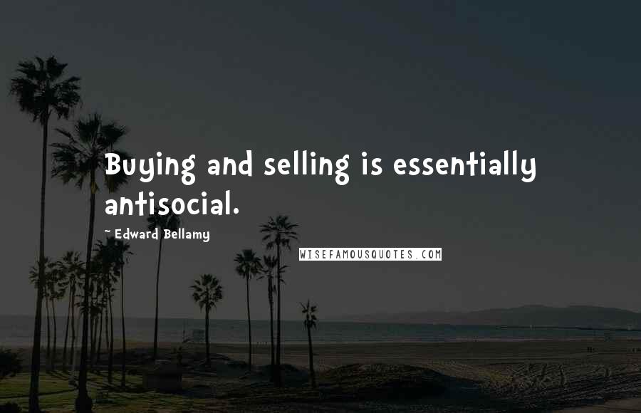 Edward Bellamy Quotes: Buying and selling is essentially antisocial.