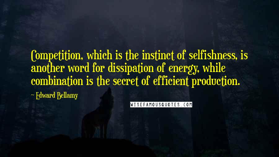 Edward Bellamy Quotes: Competition, which is the instinct of selfishness, is another word for dissipation of energy, while combination is the secret of efficient production.