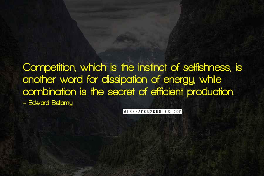 Edward Bellamy Quotes: Competition, which is the instinct of selfishness, is another word for dissipation of energy, while combination is the secret of efficient production.
