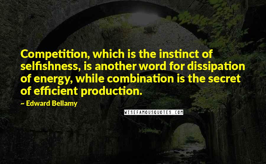 Edward Bellamy Quotes: Competition, which is the instinct of selfishness, is another word for dissipation of energy, while combination is the secret of efficient production.