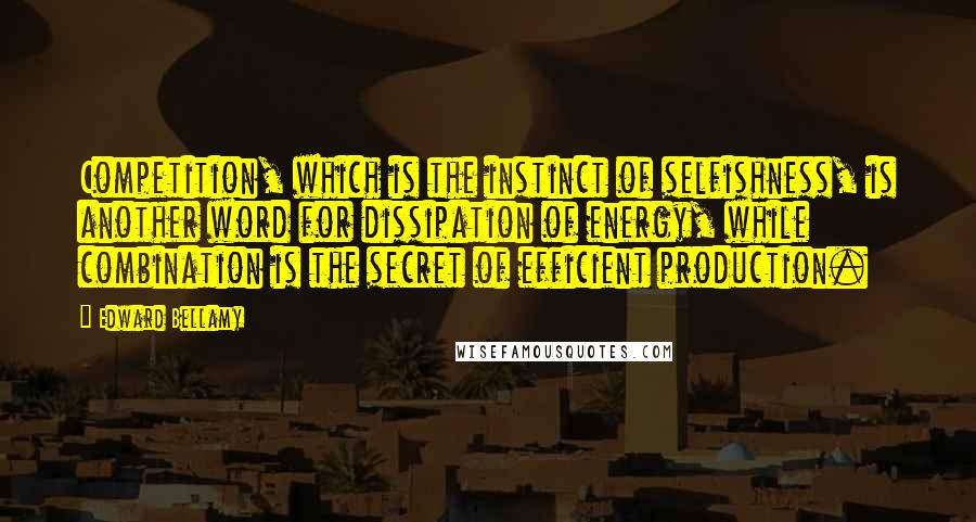 Edward Bellamy Quotes: Competition, which is the instinct of selfishness, is another word for dissipation of energy, while combination is the secret of efficient production.