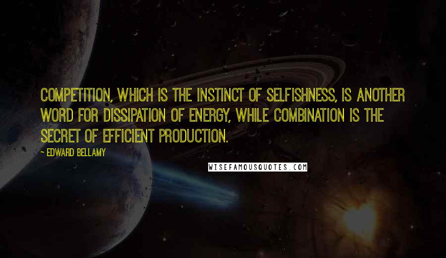 Edward Bellamy Quotes: Competition, which is the instinct of selfishness, is another word for dissipation of energy, while combination is the secret of efficient production.