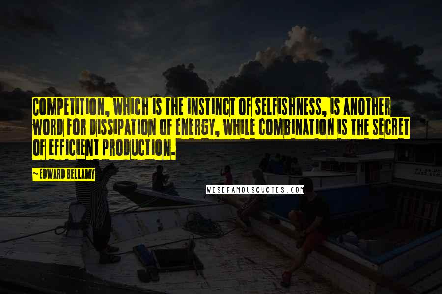 Edward Bellamy Quotes: Competition, which is the instinct of selfishness, is another word for dissipation of energy, while combination is the secret of efficient production.