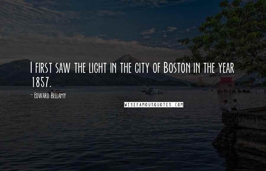 Edward Bellamy Quotes: I first saw the light in the city of Boston in the year 1857.