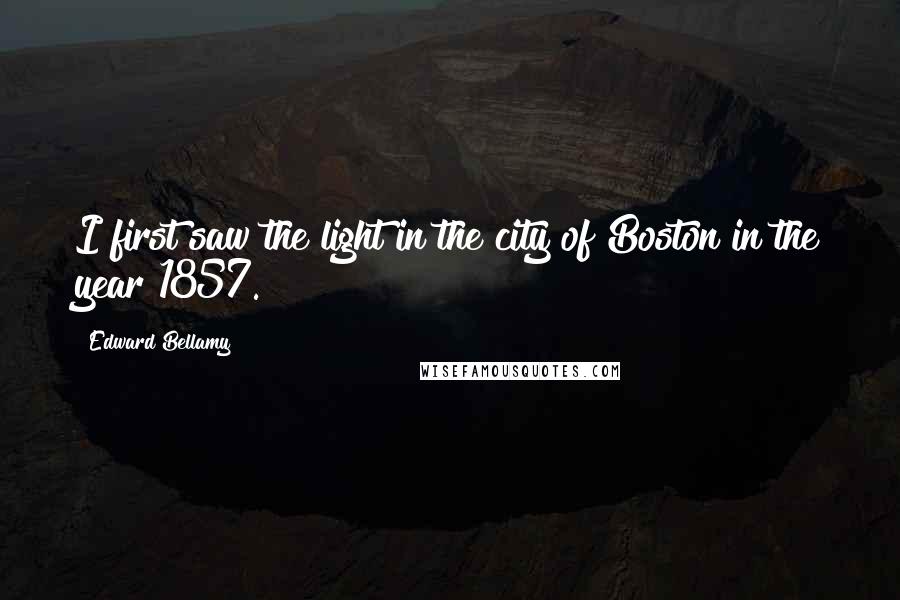 Edward Bellamy Quotes: I first saw the light in the city of Boston in the year 1857.