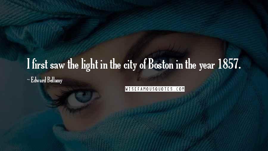 Edward Bellamy Quotes: I first saw the light in the city of Boston in the year 1857.