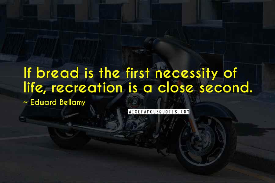 Edward Bellamy Quotes: If bread is the first necessity of life, recreation is a close second.