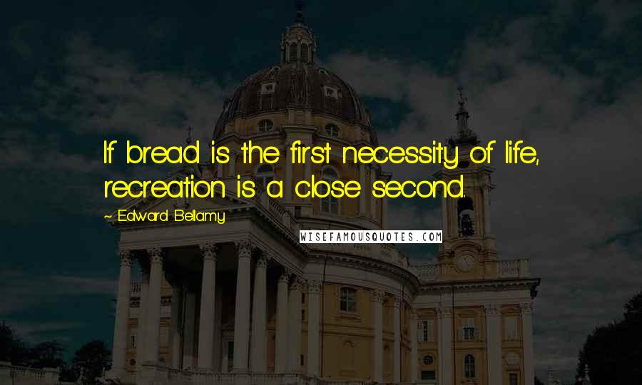Edward Bellamy Quotes: If bread is the first necessity of life, recreation is a close second.