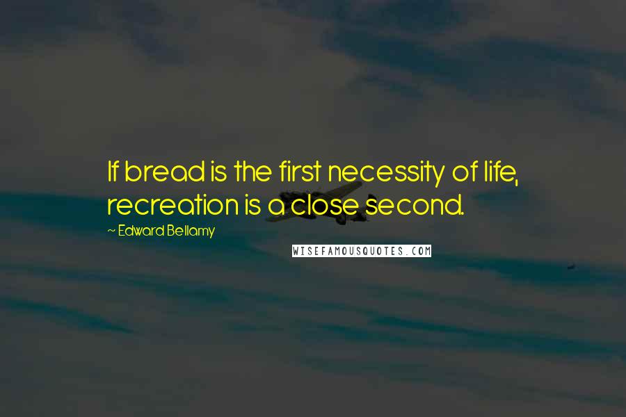 Edward Bellamy Quotes: If bread is the first necessity of life, recreation is a close second.