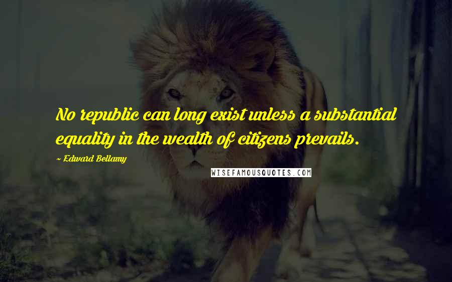 Edward Bellamy Quotes: No republic can long exist unless a substantial equality in the wealth of citizens prevails.