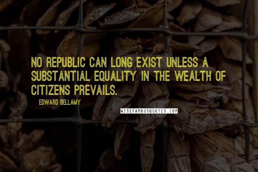 Edward Bellamy Quotes: No republic can long exist unless a substantial equality in the wealth of citizens prevails.