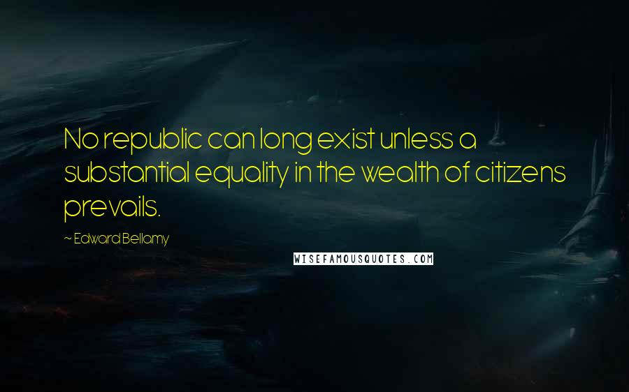 Edward Bellamy Quotes: No republic can long exist unless a substantial equality in the wealth of citizens prevails.