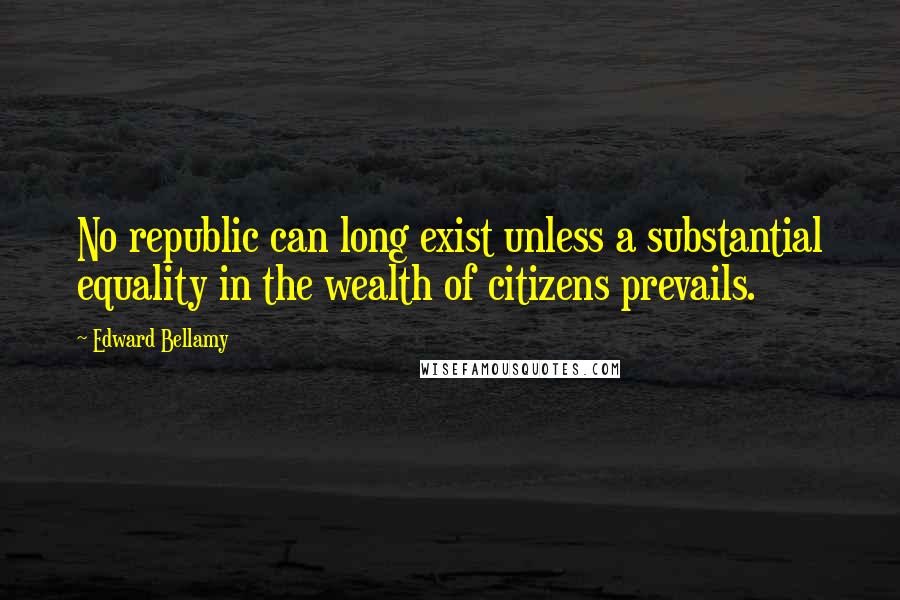 Edward Bellamy Quotes: No republic can long exist unless a substantial equality in the wealth of citizens prevails.