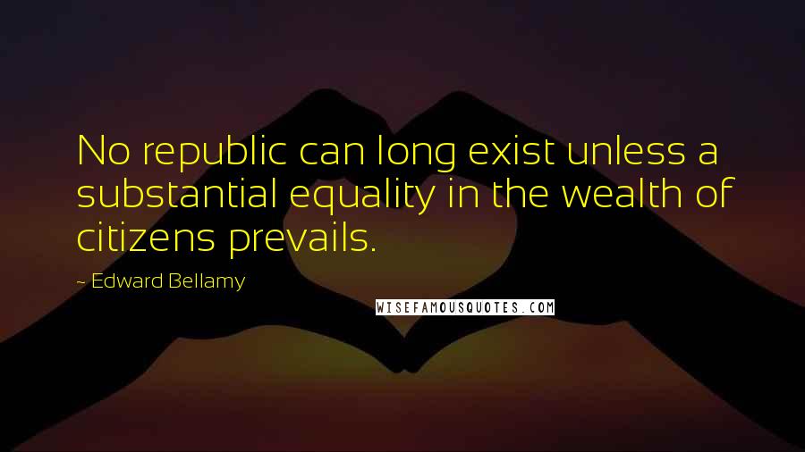 Edward Bellamy Quotes: No republic can long exist unless a substantial equality in the wealth of citizens prevails.