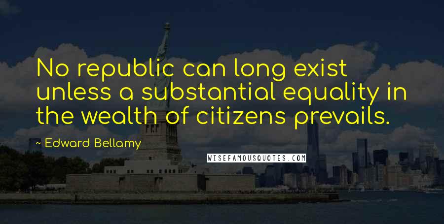 Edward Bellamy Quotes: No republic can long exist unless a substantial equality in the wealth of citizens prevails.