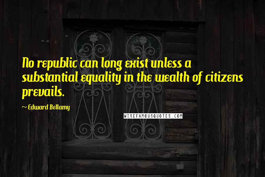 Edward Bellamy Quotes: No republic can long exist unless a substantial equality in the wealth of citizens prevails.