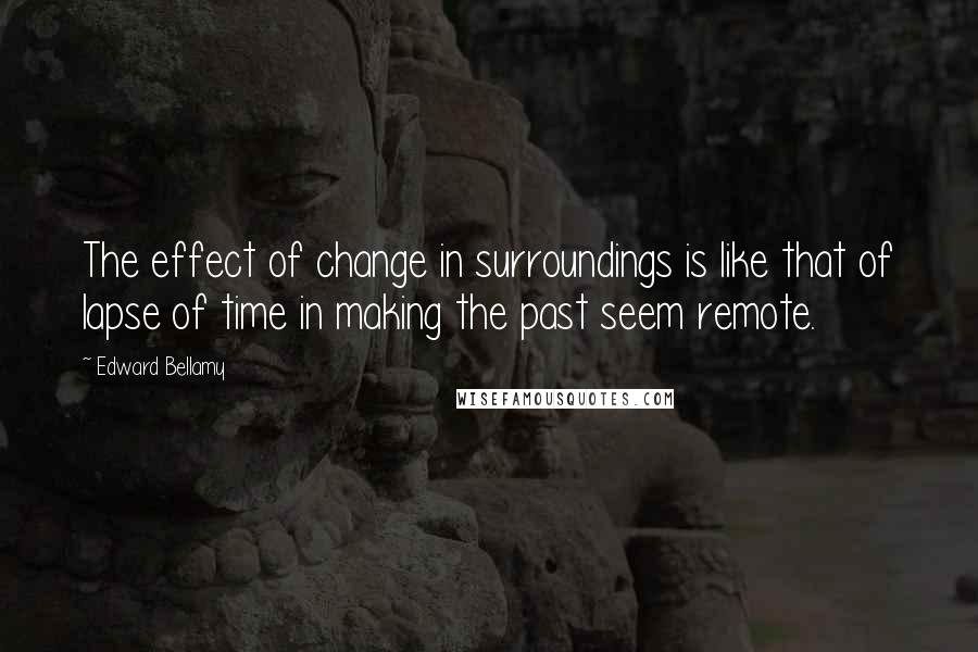 Edward Bellamy Quotes: The effect of change in surroundings is like that of lapse of time in making the past seem remote.