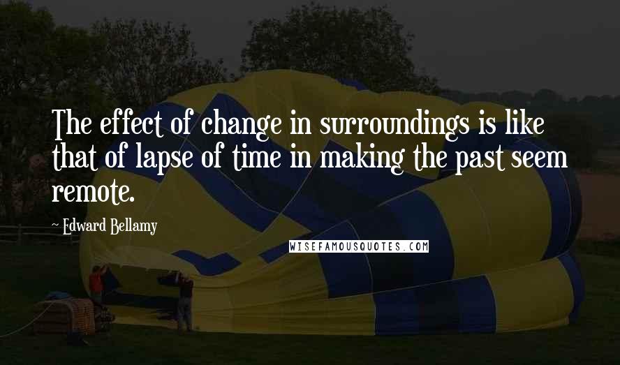 Edward Bellamy Quotes: The effect of change in surroundings is like that of lapse of time in making the past seem remote.
