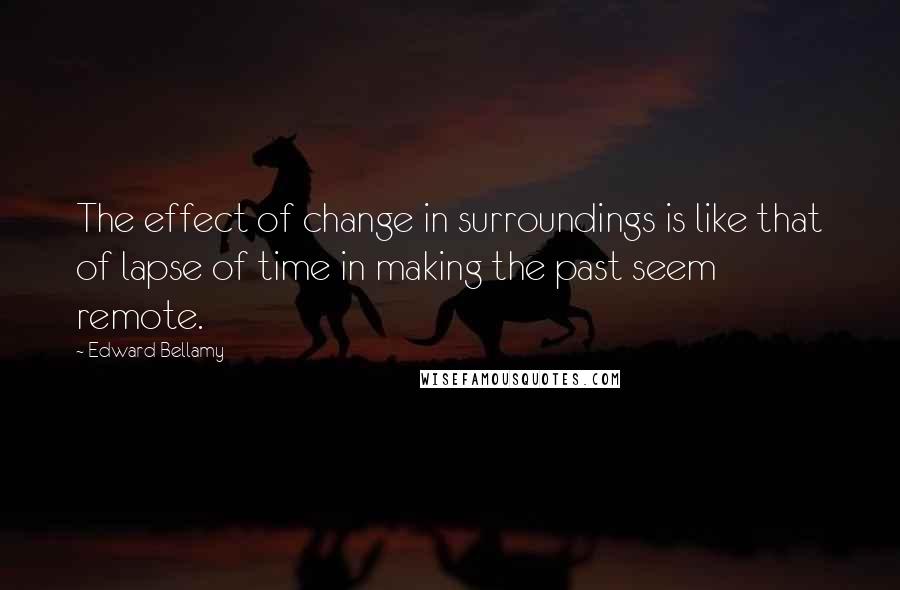 Edward Bellamy Quotes: The effect of change in surroundings is like that of lapse of time in making the past seem remote.