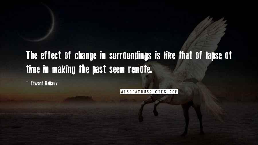 Edward Bellamy Quotes: The effect of change in surroundings is like that of lapse of time in making the past seem remote.