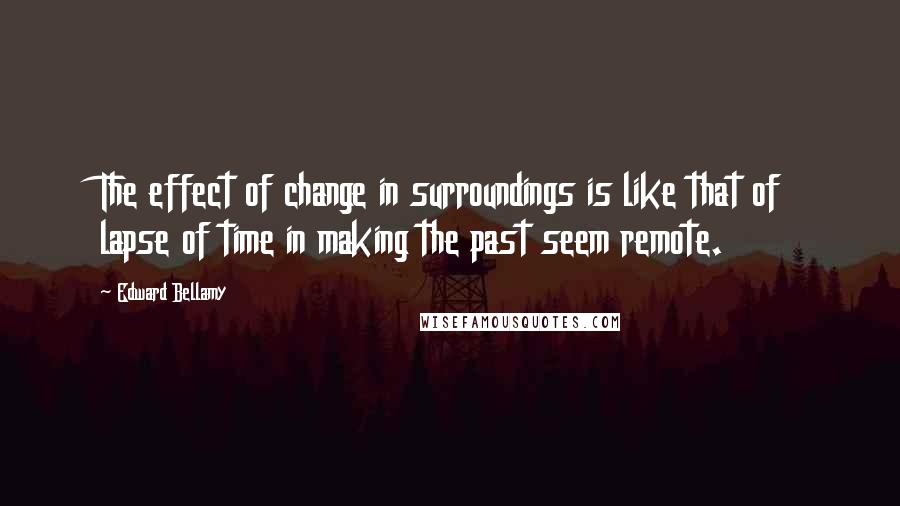 Edward Bellamy Quotes: The effect of change in surroundings is like that of lapse of time in making the past seem remote.