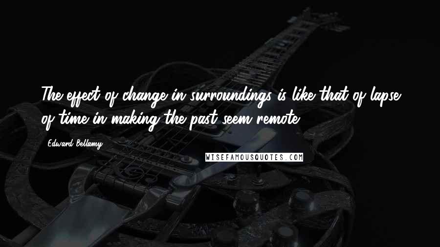 Edward Bellamy Quotes: The effect of change in surroundings is like that of lapse of time in making the past seem remote.