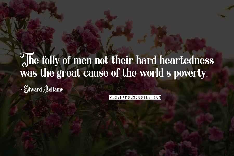 Edward Bellamy Quotes: The folly of men not their hard heartedness was the great cause of the world s poverty.