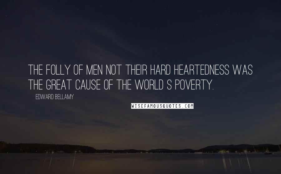 Edward Bellamy Quotes: The folly of men not their hard heartedness was the great cause of the world s poverty.