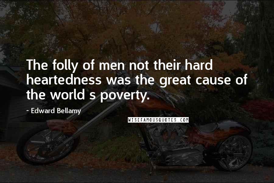Edward Bellamy Quotes: The folly of men not their hard heartedness was the great cause of the world s poverty.