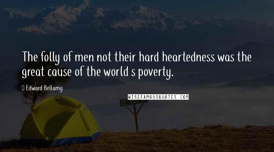 Edward Bellamy Quotes: The folly of men not their hard heartedness was the great cause of the world s poverty.