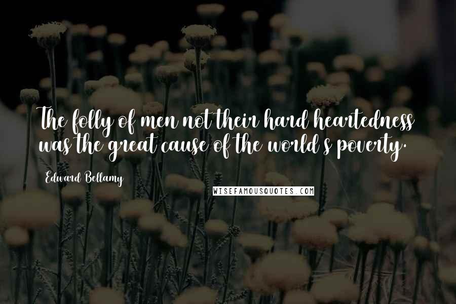 Edward Bellamy Quotes: The folly of men not their hard heartedness was the great cause of the world s poverty.