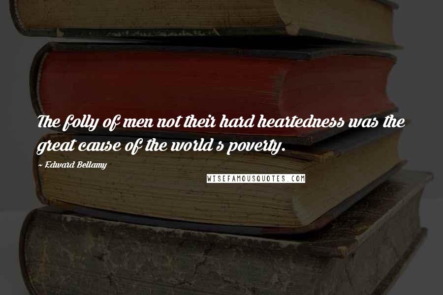 Edward Bellamy Quotes: The folly of men not their hard heartedness was the great cause of the world s poverty.