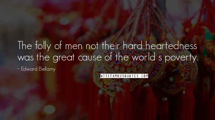 Edward Bellamy Quotes: The folly of men not their hard heartedness was the great cause of the world s poverty.