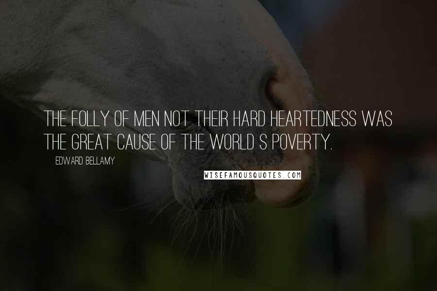 Edward Bellamy Quotes: The folly of men not their hard heartedness was the great cause of the world s poverty.