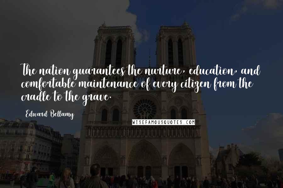 Edward Bellamy Quotes: The nation guarantees the nurture, education, and comfortable maintenance of every citizen from the cradle to the grave.