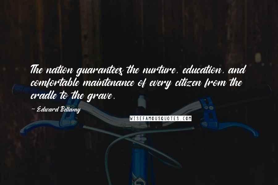 Edward Bellamy Quotes: The nation guarantees the nurture, education, and comfortable maintenance of every citizen from the cradle to the grave.