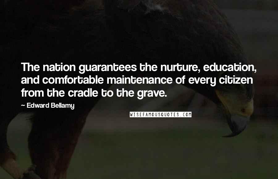 Edward Bellamy Quotes: The nation guarantees the nurture, education, and comfortable maintenance of every citizen from the cradle to the grave.