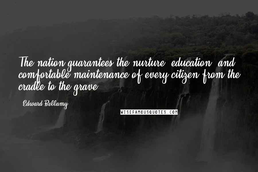 Edward Bellamy Quotes: The nation guarantees the nurture, education, and comfortable maintenance of every citizen from the cradle to the grave.