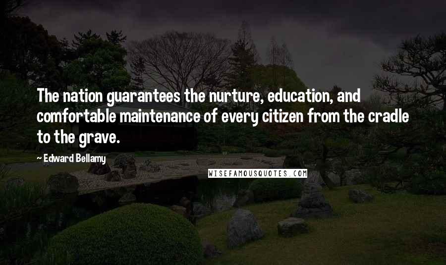 Edward Bellamy Quotes: The nation guarantees the nurture, education, and comfortable maintenance of every citizen from the cradle to the grave.