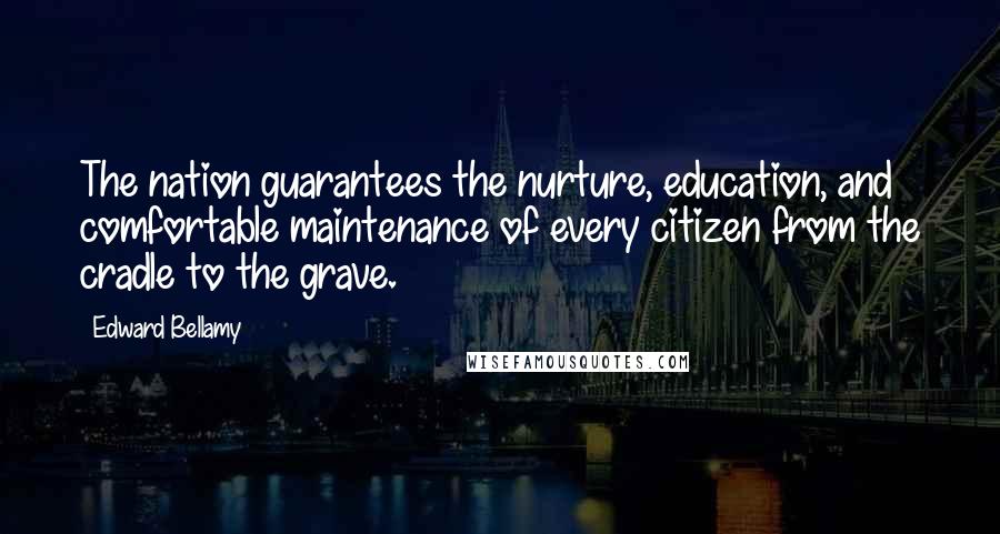 Edward Bellamy Quotes: The nation guarantees the nurture, education, and comfortable maintenance of every citizen from the cradle to the grave.