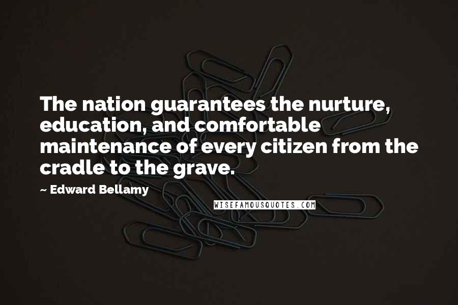 Edward Bellamy Quotes: The nation guarantees the nurture, education, and comfortable maintenance of every citizen from the cradle to the grave.