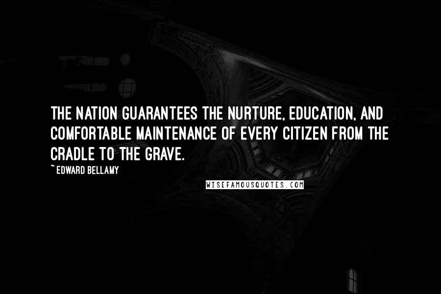 Edward Bellamy Quotes: The nation guarantees the nurture, education, and comfortable maintenance of every citizen from the cradle to the grave.