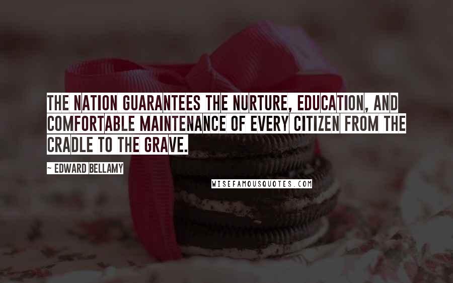 Edward Bellamy Quotes: The nation guarantees the nurture, education, and comfortable maintenance of every citizen from the cradle to the grave.