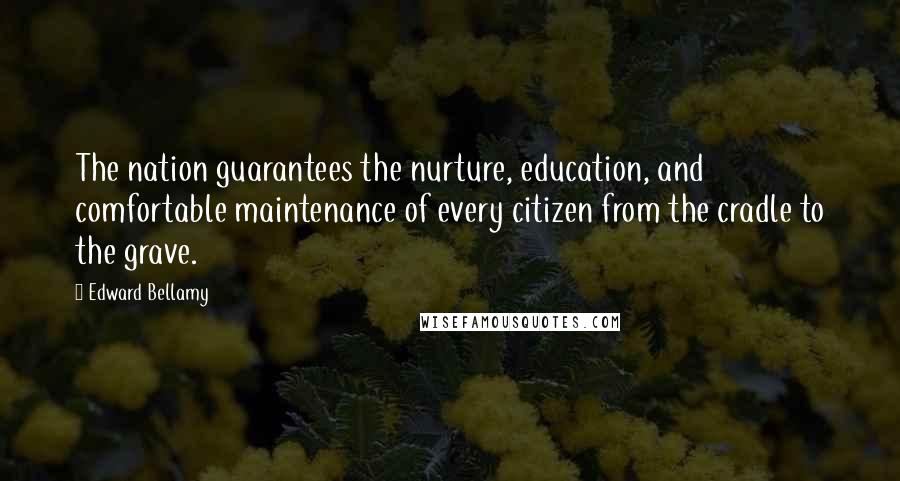 Edward Bellamy Quotes: The nation guarantees the nurture, education, and comfortable maintenance of every citizen from the cradle to the grave.
