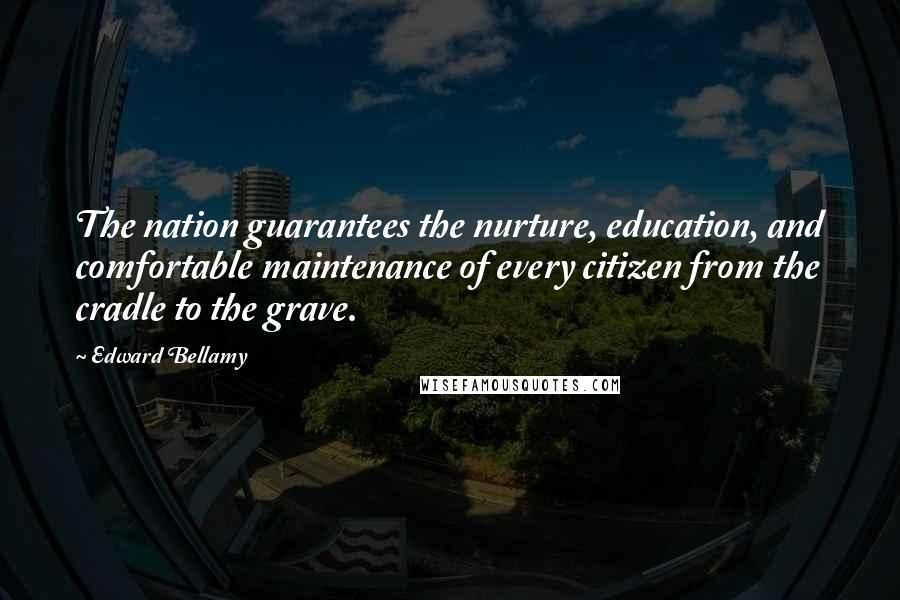 Edward Bellamy Quotes: The nation guarantees the nurture, education, and comfortable maintenance of every citizen from the cradle to the grave.